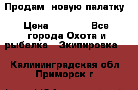 Продам  новую палатку › Цена ­ 10 000 - Все города Охота и рыбалка » Экипировка   . Калининградская обл.,Приморск г.